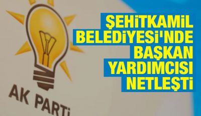 Şehitkamil Belediyesi’nde Başkan Yardımcısı Netleşti