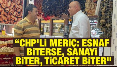 “CHP’li Meriç: Esnaf biterse, sanayi biter, ticaret biter”