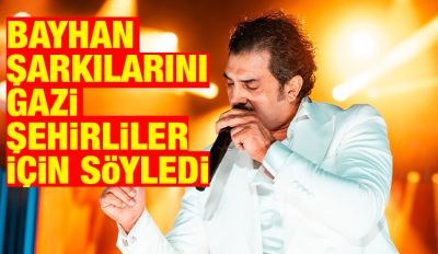  BAYHAN ŞARKILARINI GAZİ ŞEHİRLİLER İÇİN SÖYLEDİ