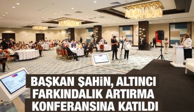 BAŞKAN ŞAHİN, ALTINCI FARKINDALIK ARTIRMA KONFERANSINA KATILDI