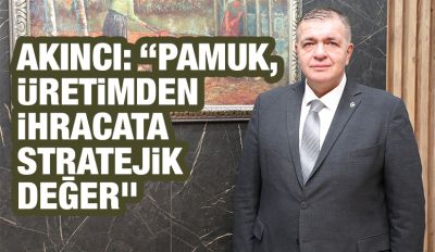 AKINCI: “PAMUK, ÜRETİMDEN İHRACATA STRATEJİK DEĞER”