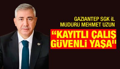 Gaziantep SGK İl Müdürü Mehmet Uzun “Kayıtlı Çalış Güvenli Yaşa”