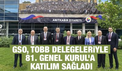GSO, TOBB DELEGELERİYLE 81. GENEL KURUL’A KATILIM SAĞLADI