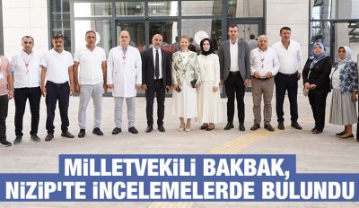 MİLLETVEKİLİ BAKBAK, NİZİP’TE İNCELEMELERDE BULUNDU