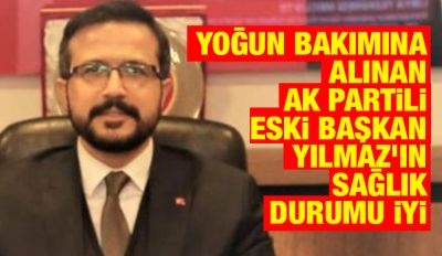 Yoğun bakımına alınan AK Partili Eski Başkan Yılmaz’ın Sağlık Durumu İyi