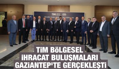 TİM BÖLGESEL İHRACAT BULUŞMALARI GAZİANTEP’TE GERÇEKLEŞTİ