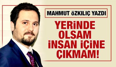 MAHMUT ÖZKILIÇ YAZDI: YERİNDE OLSAM İNSAN İÇİNE ÇIKMAM!