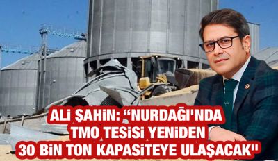 Ali Şahin: “Nurdağı’nda TMO Tesisi Yeniden 30 Bin Ton Kapasiteye Ulaşacak”