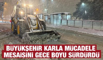 BÜYÜKŞEHİR KARLA MÜCADELE MESAİSİNİ GECE BOYU SÜRDÜRDÜ