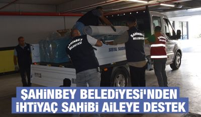 ŞAHİNBEY BELEDİYESİ’NDEN İHTİYAÇ SAHİBİ AİLEYE DESTEK
