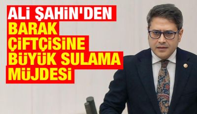 ALİ ŞAHİN’DEN BARAK ÇİFTÇİSİNE  BÜYÜK SULAMA MÜJDESİ