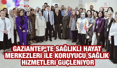 Gaziantep'te Sağlıklı Hayat Merkezleri ile Koruyucu Sağlık Hizmetleri Güçleniyor
