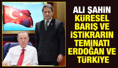 Ali Şahin; Küresel Barış ve İstikrarın Teminatı Erdoğan ve Türkiye