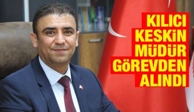 KILICI KESKİN MÜDÜR GÖREVDEN ALINDI