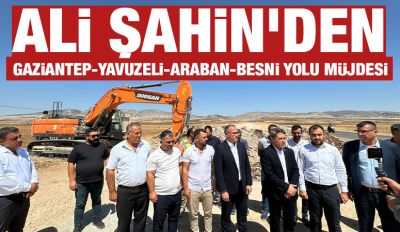 Ali Şahin’den Gaziantep-Yavuzeli-Araban-Besni Yolu Müjdesi