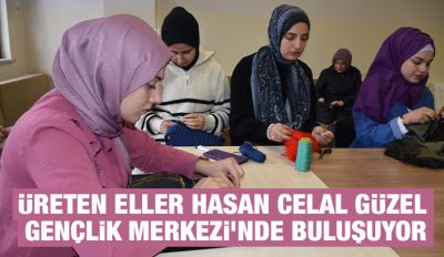 ÜRETEN ELLER HASAN CELAL GÜZEL GENÇLİK MERKEZİ'NDE BULUŞUYOR