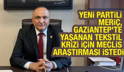 YENİ PARTİLİ MERİÇ, GAZİANTEP’TE YAŞANAN TEKSTİL KRİZİ İÇİN MECLİS ARAŞTIRMASI İSTEDİ
