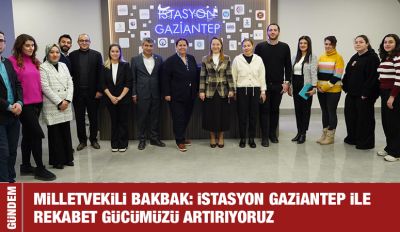 MİLLETVEKİLİ BAKBAK: İSTASYON GAZİANTEP İLE REKABET GÜCÜMÜZÜ ARTIRIYORUZ