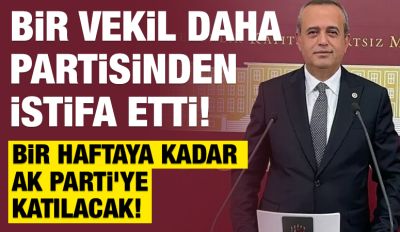 BİR VEKİL DAHA PARTİSİNDEN İSTİFA ETTİ!