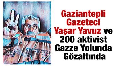 Gaziantepli Gazeteci Yaşar Yavuz ve 200 aktivist Gazze Yolunda Gözaltında