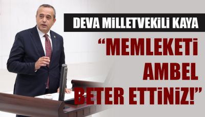 DEVA Milletvekili Kaya: “Memleketi ambel beter ettiniz!”