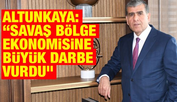 Altunkaya: “Savaş bölge ekonomisine büyük darbe vurdu”