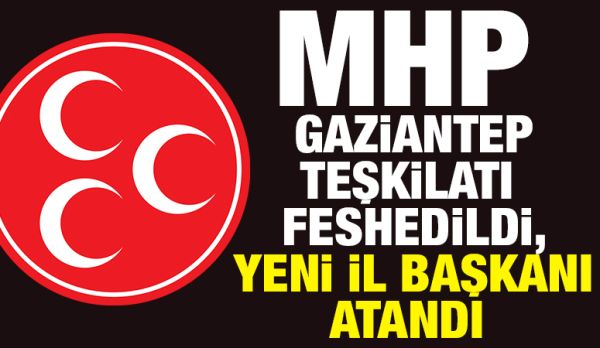 MHP Gaziantep Teşkilatı Feshedildi, Yeni İl Başkanı Atandı