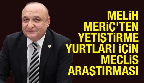 Melih Meriç’ten Yetiştirme Yurtları İçin Meclis Araştırması