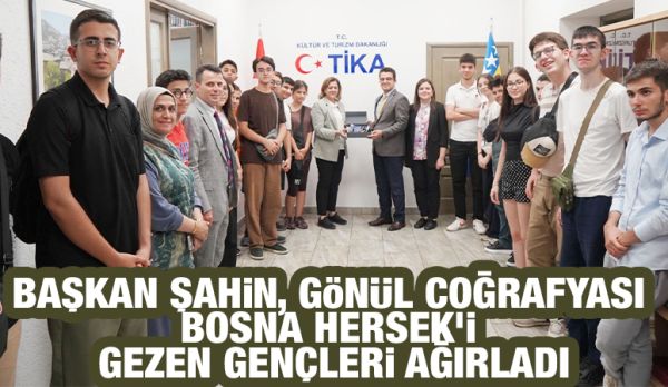 BAŞKAN ŞAHİN, GÖNÜL COĞRAFYASI BOSNA HERSEK’İ GEZEN GENÇLERİ AĞIRLADI