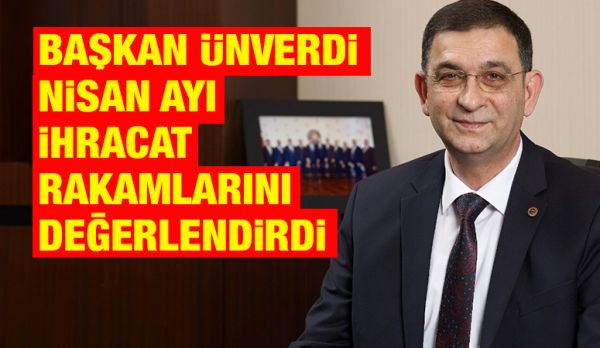 BAŞKAN ÜNVERDİ NİSAN AYI İHRACAT RAKAMLARINI DEĞERLENDİRDİ