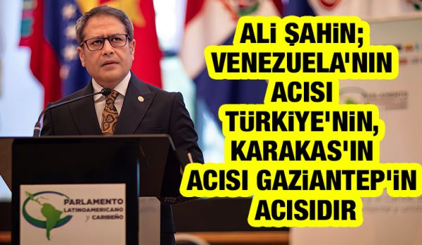 Ali Şahin; Venezuela’nın acısı Türkiye’nin, Karakas’ın acısı Gaziantep’in acısıdır