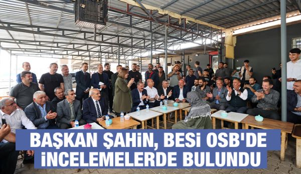 BAŞKAN ŞAHİN, BESİ OSB’DE İNCELEMELERDE BULUNDU
