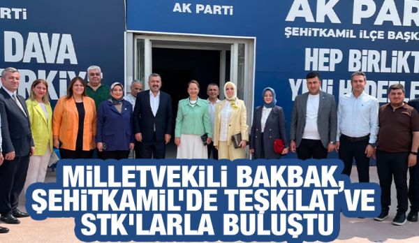 MİLLETVEKİLİ BAKBAK, ŞEHİTKAMİL’DE TEŞKİLAT VE STK’LARLA BULUŞTU