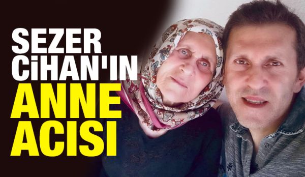 Sezer Cihan’ın anne acısı