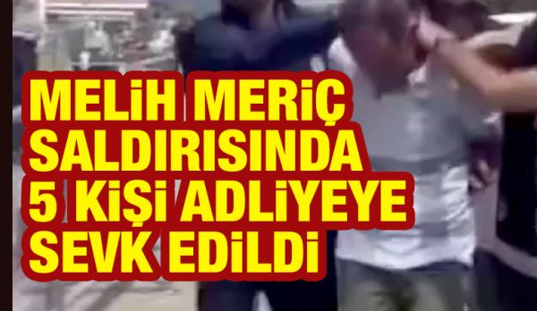 MELİH MERİÇ SALDIRISINDA 5 KİŞİ ADLİYEYE SEVK EDİLDİ