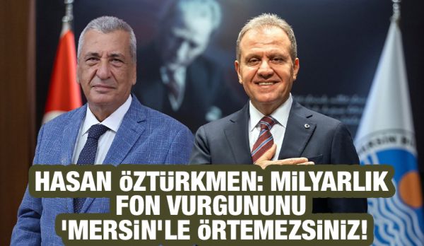 Hasan Öztürkmen: Milyarlık fon vurgununu ‘Mersin’le örtemezsiniz!