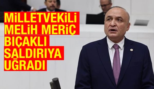 MİLLETVEKİLİ MELİH MERİÇ BIÇAKLI SALDIRIYA UĞRADI