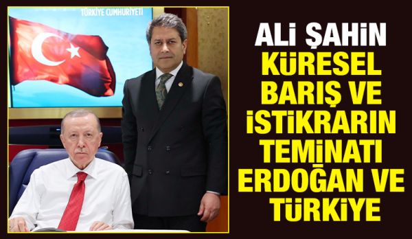 Ali Şahin; Küresel Barış ve İstikrarın Teminatı Erdoğan ve Türkiye