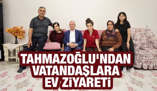 TAHMAZOĞLU’NDAN VATANDAŞLARA EV ZİYARETİ