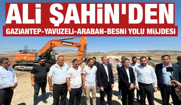 Ali Şahin’den Gaziantep-Yavuzeli-Araban-Besni Yolu Müjdesi