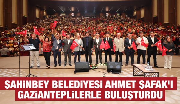 ŞAHİNBEY BELEDİYESİ AHMET ŞAFAK’I GAZİANTEPLİLERLE BULUŞTURDU