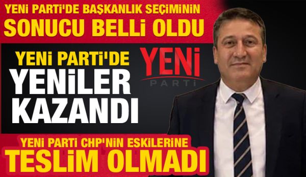 YENİ PARTİ’DE BAŞKANLIK SEÇİMİNİN SONUCU BELLİ OLDU